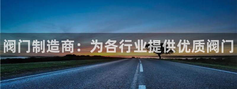 彩神是怎样一个平台：阀门制造商：为各行业提供优质阀门