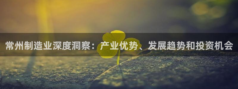 彩神通关注码金码对应码：常州制造业深度洞察：产业优势、发展趋势和投资机会