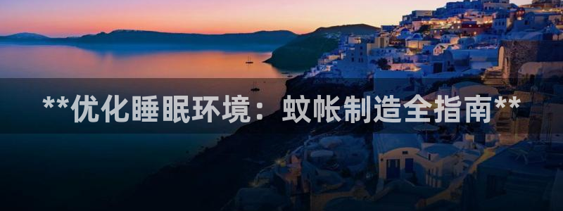 彩神平台是真的吗：**优化睡眠环境：蚊帐制造全指南**