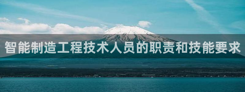 彩神v8平台正规吗知乎：智能制造工程技术人员的职责和技能要求