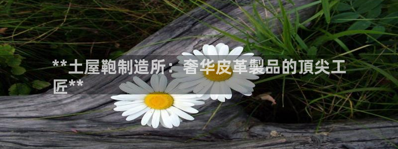 彩神VII购彩中心：**土屋鞄制造所：奢华皮革製品的頂尖工
匠**
