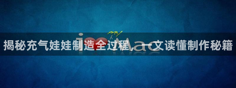 新版彩神v8登录不上去：揭秘充气娃娃制造全过程，一文读懂制作秘籍