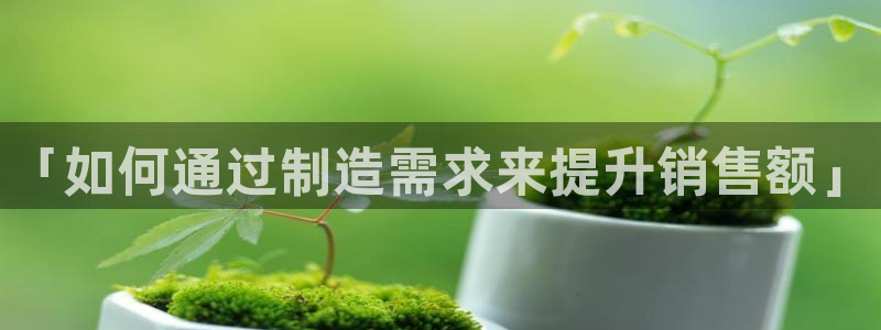 彩神8是正规平台吗：「如何通过制造需求来提升销售额」