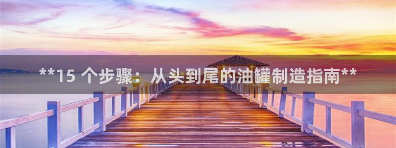 彩神v8平台正规吗：**15 个步骤：从头到尾的油罐制造指南**