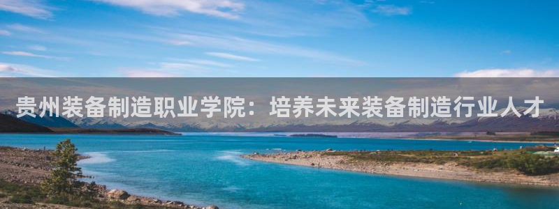 彩神vll趣投彩：贵州装备制造职业学院：培养未来装备制造行业人才