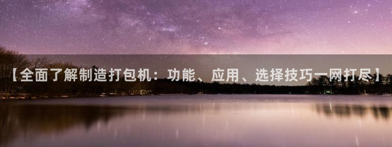 彩神平台是真的吗：【全面了解制造打包机：功能、应用、选择技巧一网打尽】