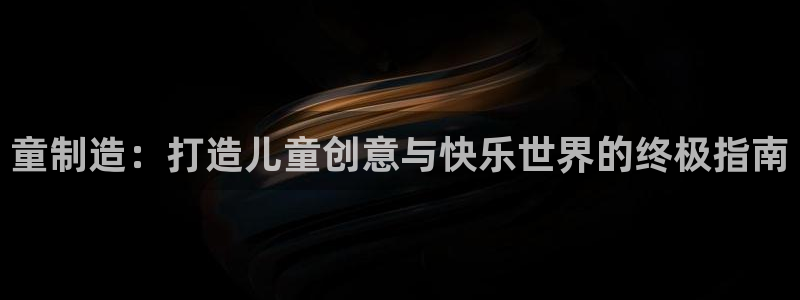 彩神v8手机客户端：童制造：打造儿童创意与快乐世界的终极指南