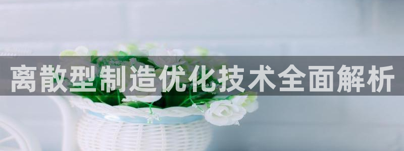 彩神怎么才能赢：离散型制造优化技术全面解析
