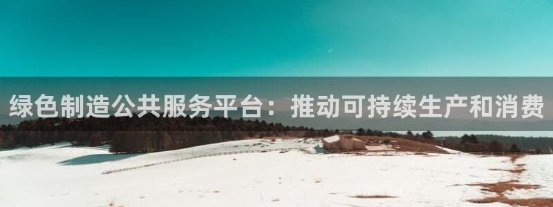 彩神vip购彩大厅：绿色制造公共服务平台：推动可持续生产和消费