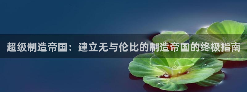 彩神v8是一个什么平台啊：超级制造帝国：建立无与伦比的制造帝国的终极指南