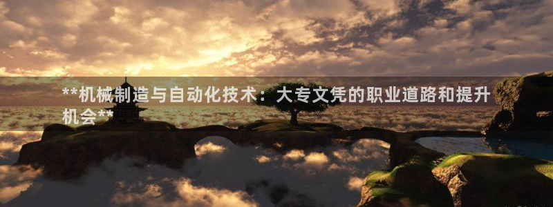 彩神v8app：**机械制造与自动化技术：大专文凭的职业道路和提升
机会**