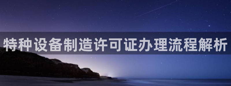 彩神旗下有哪些平台可以看：特种设备制造许可证办理流程解析