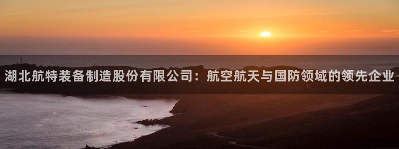 彩神x平台靠什么盈利：湖北航特装备制造股份有限公司：航空航天与国防领域的领先企业