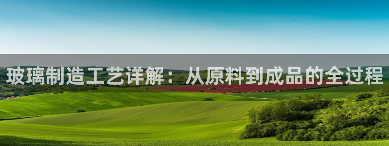 彩神盈利图片：玻璃制造工艺详解：从原料到成品的全过程